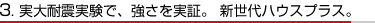 4.実大耐震実験で、強さを実証。 新世代ハウスプラス。 4.実大耐震実験で、強さを実証。 新世代ハウスプラス。